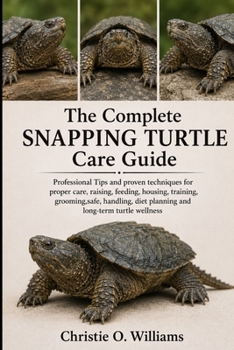 The Complete Snapping Turtle Care Guide: Professional Tips and proven techniques for proper care, raising, feeding, housing, training, grooming, safe,