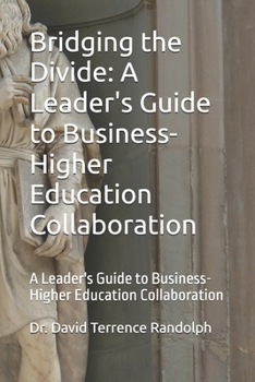 Bridging the Divide: A Leader's Guide to Business-Higher Education Collaboration: A Leader's Guide to Business-Higher Education Collaboration