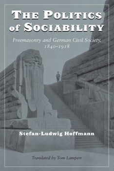 Hardcover The Politics of Sociability: Freemasonry and German Civil Society, 1840-1918 Book