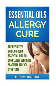 Paperback Essential Oils Allergy Cure: The Definitive Guide on Using Essential Oils to Completely Eliminate Seasonal Allergy Symptoms Book