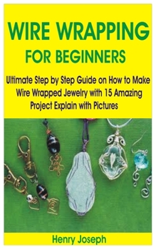 Paperback Wire Wrapping for Beginners: Ultimate Step by Step Guide on How to Make Wire Wrapped Jewelry with 15 Amazing Project Explain with Pictures Book