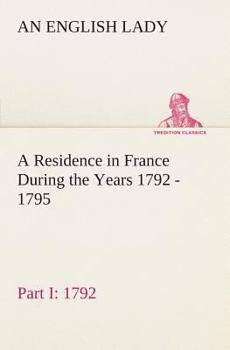 A Residence in France During the Years 1792, 1793, 1794, and 1795 Part I 1792 - Book  of the A Residence in France During the Years 1792, 1793, 1794, and 1795