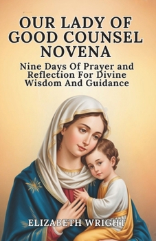 Our Lady Of Good Counsel Novena: Nine Days Of Prayer And Reflection For Divine Wisdom And Guidance