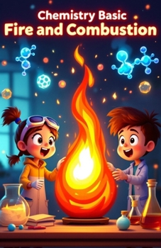 Chemistry Basic Fire and Combustion for Kids: How Burning Works, the Science of Flames, Explosions, Engines, and Chemical Reactions Explained for Young Readers (Chemistry Book For Kids)