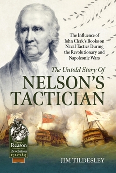 The Untold Story of Nelson's Tactician: The Influence of John Clerk's Books on Naval Tactics During the Revolutionary and Napoleonic Wars (From Reason to Revolution 1721-1815)