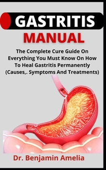 Gastritis Manual: The Complete Cure Guide On Everything You Must Know On How To Heal Gastritis Permanently (Causes, Symptoms And Treatme