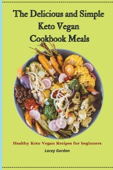 The Delicious and Simple Keto Vegan Cookbook Meals: Healthy Keto Vegan Recipes for Beginners