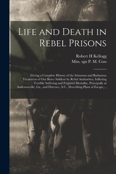 Paperback Life and Death in Rebel Prisons: Giving a Complete History of the Inhuman and Barbarous Treatment of Our Brave Soldiers by Rebel Authorities, Inflicti Book