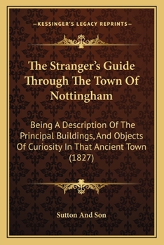 Paperback The Stranger's Guide Through The Town Of Nottingham: Being A Description Of The Principal Buildings, And Objects Of Curiosity In That Ancient Town (18 Book