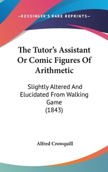 Hardcover The Tutor's Assistant or Comic Figures of Arithmetic: Slightly Altered and Elucidated from Walking Game (1843) Book