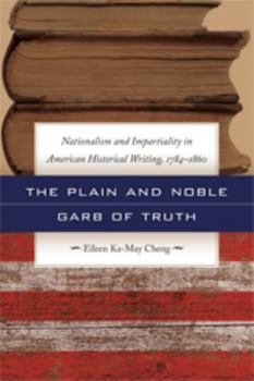 The Plain and Noble Garb of Truth Nationalism and Impartiality in American Historical Writing, 1784-1860