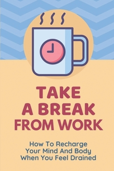 Paperback Take A Break From Work: How To Recharge Your Mind And Body When You Feel Drained: Manage Being Overworked Book