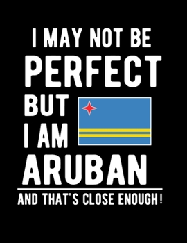I May Not Be Perfect But I Am Aruban And That's Close Enough!: Funny Notebook 100 Pages 8.5x11 Notebook Aruban Family Heritage Aruba Gifts
