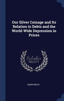 Hardcover Our Silver Coinage and Its Relation to Debts and the World-Wide Depression in Prices Book