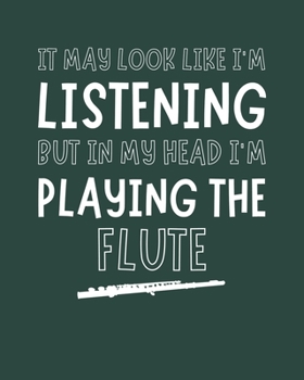 It May Look Like I'm Listening, but in My Head I'm Playing the Flute: Flute Gift for Music Lovers - Funny Saying Blank Lined Journal or Notebook for Musicians