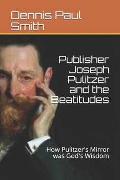 Publisher Joseph Pulitzer and the Beatitudes: How Pulitzer's Mirror was God's Wisdom