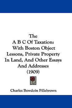 Paperback The A B C Of Taxation: With Boston Object Lessons, Private Property In Land, And Other Essays And Addresses (1909) Book