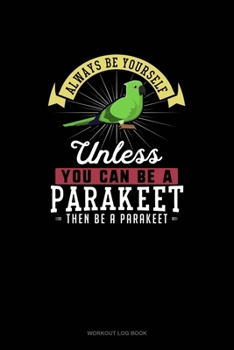 Always Be Yourself Unless You Can Be A Parakeet Then Be A Parakeet: Workout Log Book