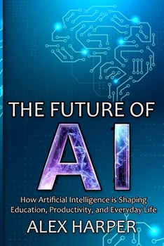 Paperback The Future of AI: A Beginner's Guide to Understanding AI, What is AI, Mastering Time Management, and Using AI Tools to Transform Your Future Book