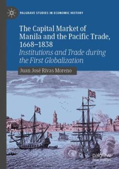 The Capital Market of Manila and the Pacific Trade, 1668-1838: Institutions and Trade during the First Globalization (Palgrave Studies in Economic History)