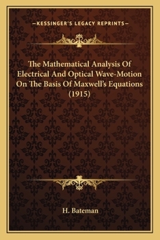 The Mathematical Analysis of Electrical and Optical Wave-motion on the Basis of Maxwell's Equations, by H. Bateman ..