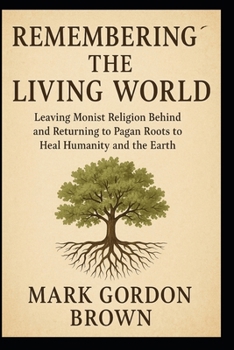 Remembering the Living World: Leaving Monist Religion Behind and Returning to Pagan Roots to Heal Humanity and the Earth