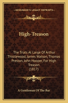 High-Treason: The Trials At Large Of Arthur Thistlewood, James Watson, Thomas Preston, John Hooper, For High Treason