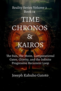 Time: Chronos and Kairos: The Sun, The Moon, Computational Gates, Gravity, and The Infinite Recurrent Progressive Loop (Reality Series Volume 2)