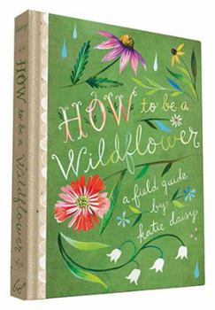 Hardcover How to Be a Wildflower: A Field Guide (Nature Journals, Wildflower Books, Motivational Books, Creativity Books) Book