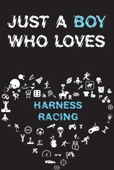 Just A Boy Who Loves HARNESS RACING Notebook: Simple Notebook, Awesome Gift For Boys, Decorative Journal for HARNESS RACING Lover: Notebook /Journal Gift, Decorative Pages,100 pages, 6x9, Soft cover, 