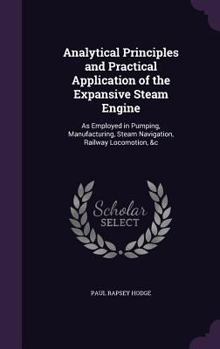Analytical Principles and Practical Application of the Expansive Steam Engine: As Employed in Pumping, Manufacturing, Steam Navigation, Railway Locomotion, &c