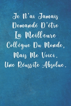 Je N'ai Jamais Demand� D'�tre La Meilleure Coll�gue Du Monde, Mais Me Voici. Une R�ussite Absolue.: Carnet De Notes -120 Pages Avec Papier Lign� - Petit Format (15.24 x 22.86 cm) Cadeau pour une amie