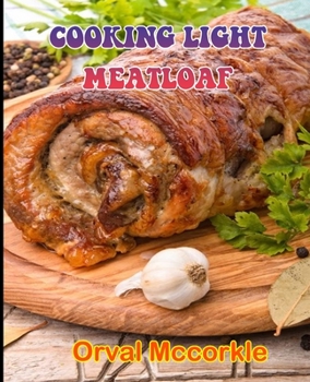 Cooking Light Meatloaf: 150 recipe Delicious and Easy The Ultimate Practical Guide Easy bakes Recipes From Around The World cooking light meat