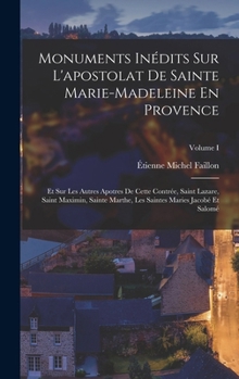 Hardcover Monuments Inédits Sur L'apostolat De Sainte Marie-madeleine En Provence: Et Sur Les Autres Apotres De Cette Contrée, Saint Lazare, Saint Maximin, Sain [French] Book
