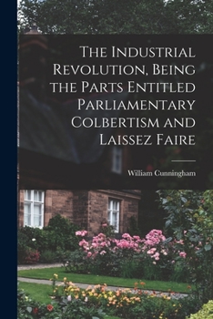 Paperback The Industrial Revolution, Being the Parts Entitled Parliamentary Colbertism and Laissez Faire Book