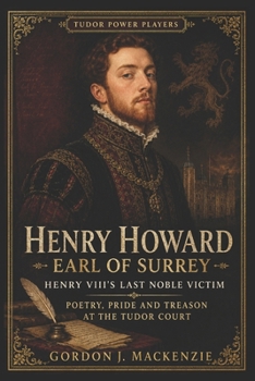 Henry Howard, Earl of Surrey: Henry VIII's Last Noble Victim: Poetry, Pride and Treason at the Tudor Court (Tudor Power Players)