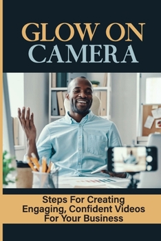 Paperback Glow On Camera: Steps For Creating Engaging, Confident Videos For Your Business: How To Appear Natural On Video Book