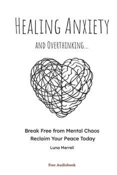 Healing Anxiety and Overthinking: Break Free from Mental Chaos, Reclaim Your Peace Today