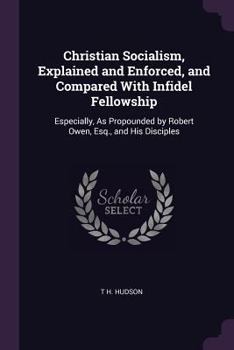 Paperback Christian Socialism, Explained and Enforced, and Compared With Infidel Fellowship: Especially, As Propounded by Robert Owen, Esq., and His Disciples Book