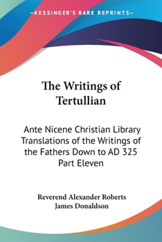 Paperback The Writings of Tertullian: Ante Nicene Christian Library Translations of the Writings of the Fathers Down to AD 325 Part Eleven Book