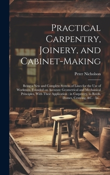 Hardcover Practical Carpentry, Joinery, and Cabinet-making: Being a New and Complete System of Lines for the Use of Workmen, Founded on Accurate Geometrical and Book