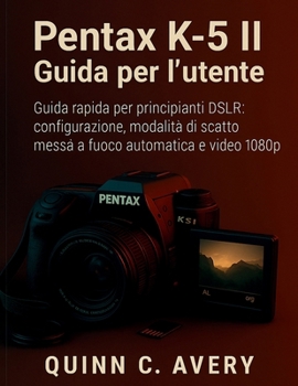 Pentax K-5 II Guida per l'utente: Guida rapida per principianti DSLR: configurazione, modalità di scatto, messa a fuoco automatica e video 1080p