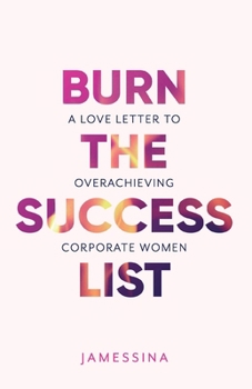 Burn the Success List: A Love Letter to Overachieving Corporate Women