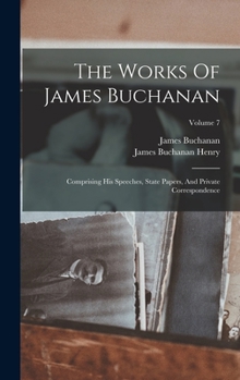 Hardcover The Works Of James Buchanan: Comprising His Speeches, State Papers, And Private Correspondence; Volume 7 Book
