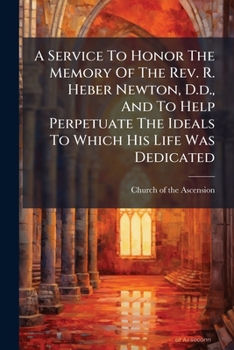 A Service To Honor The Memory Of The Rev. R. Heber Newton, D.d., And To Help Perpetuate The Ideals To Which His Life Was Dedicated