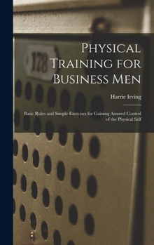 Hardcover Physical Training for Business Men; Basic Rules and Simple Exercises for Gaining Assured Control of the Physical Self Book