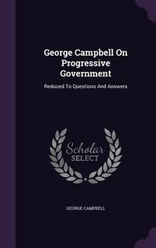 Hardcover George Campbell On Progressive Government: Reduced To Questions And Answers Book