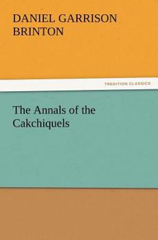 The Annals of the Cakchiquels; The Original Text, With a Translation, Notes and Introduction