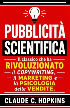 Pubblicità Scientifica: Il Classico che ha Rivoluzionato il Copywriting, il Marketing e la Psicologia delle Vendite (Italian Edition)