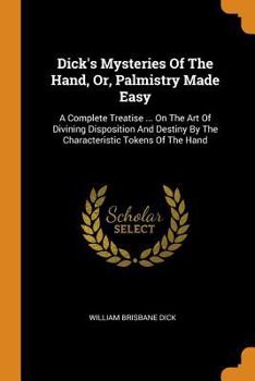 Paperback Dick's Mysteries Of The Hand, Or, Palmistry Made Easy: A Complete Treatise ... On The Art Of Divining Disposition And Destiny By The Characteristic To Book